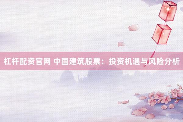 杠杆配资官网 中国建筑股票：投资机遇与风险分析