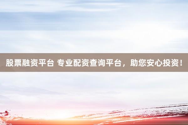 股票融资平台 专业配资查询平台，助您安心投资！