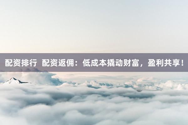 配资排行  配资返佣：低成本撬动财富，盈利共享！