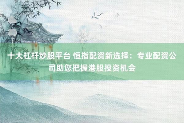 十大杠杆炒股平台 恒指配资新选择：专业配资公司助您把握港股投资机会
