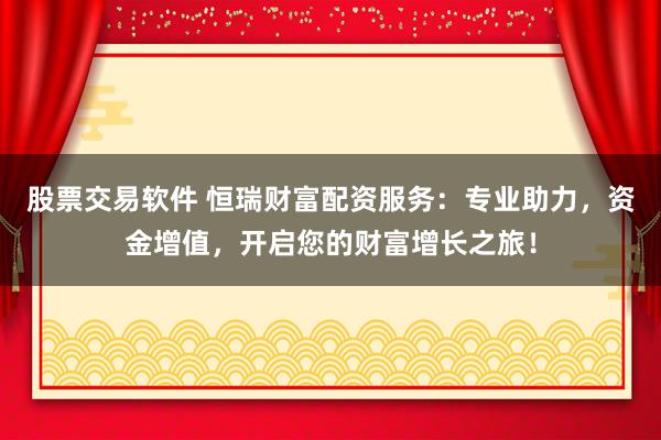 股票交易软件 恒瑞财富配资服务：专业助力，资金增值，开启您的财富增长之旅！