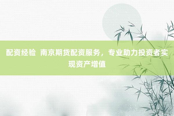 配资经验  南京期货配资服务，专业助力投资者实现资产增值
