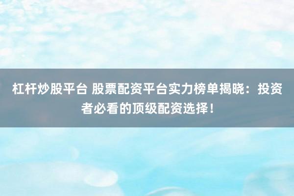 杠杆炒股平台 股票配资平台实力榜单揭晓：投资者必看的顶级配资选择！