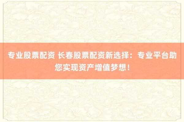 专业股票配资 长春股票配资新选择：专业平台助您实现资产增值梦想！