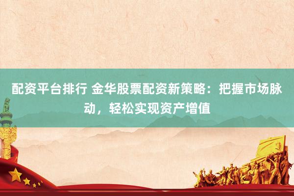 配资平台排行 金华股票配资新策略：把握市场脉动，轻松实现资产增值