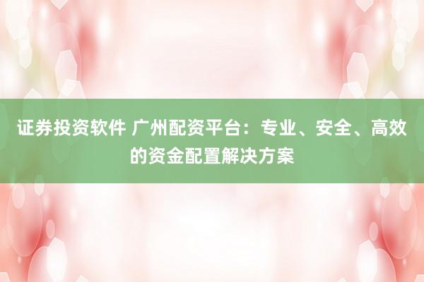 证券投资软件 广州配资平台：专业、安全、高效的资金配置解决方案