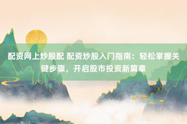 配资网上炒股配 配资炒股入门指南：轻松掌握关键步骤，开启股市投资新篇章