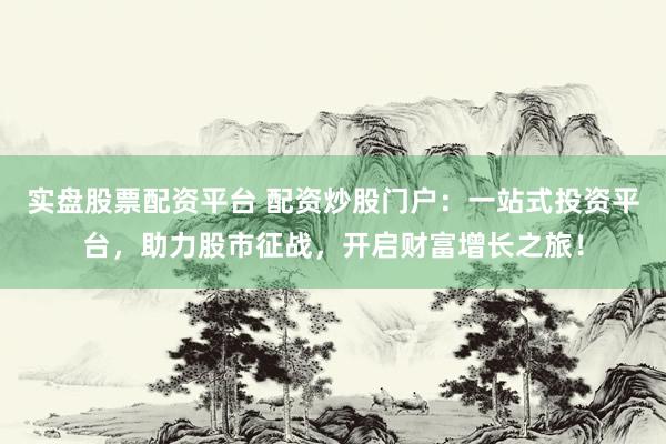 实盘股票配资平台 配资炒股门户：一站式投资平台，助力股市征战，开启财富增长之旅！