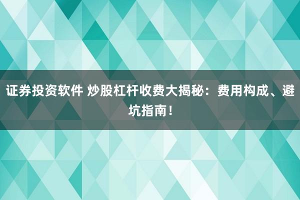 证券投资软件 炒股杠杆收费大揭秘：费用构成、避坑指南！