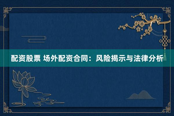 配资股票 场外配资合同：风险揭示与法律分析