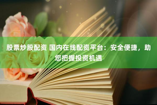 股票炒股配资 国内在线配资平台：安全便捷，助您把握投资机遇
