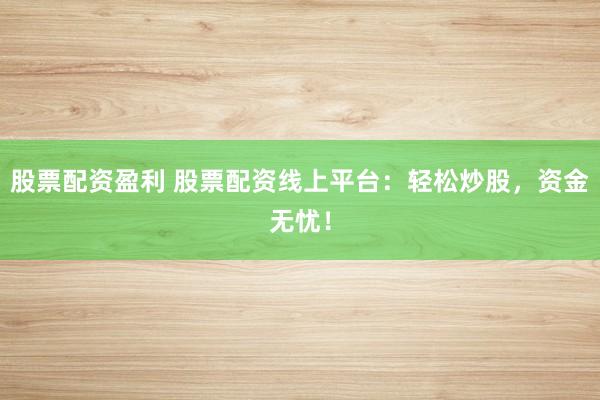 股票配资盈利 股票配资线上平台：轻松炒股，资金无忧！