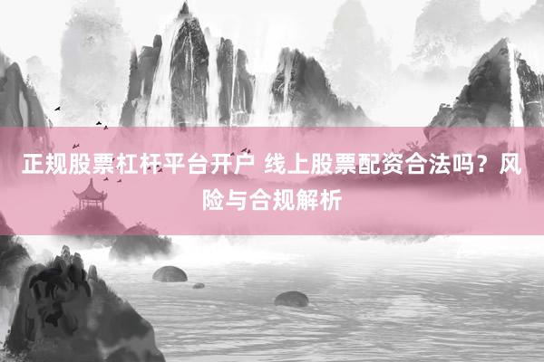正规股票杠杆平台开户 线上股票配资合法吗？风险与合规解析