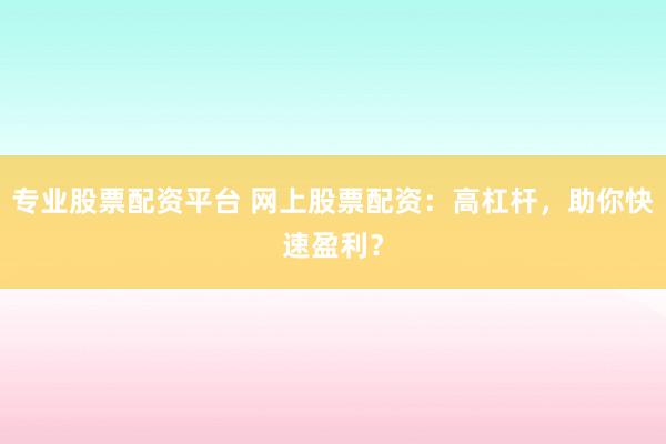 专业股票配资平台 网上股票配资：高杠杆，助你快速盈利？
