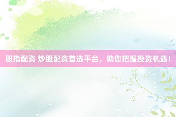 股指配资 炒股配资首选平台，助您把握投资机遇！