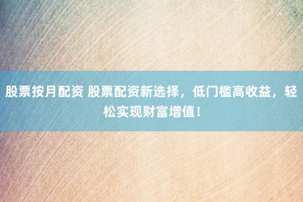 股票按月配资 股票配资新选择，低门槛高收益，轻松实现财富增值！