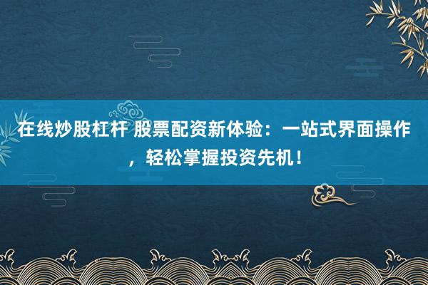 在线炒股杠杆 股票配资新体验：一站式界面操作，轻松掌握投资先机！