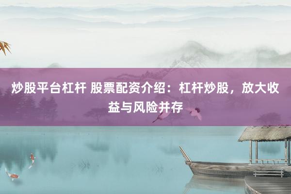 炒股平台杠杆 股票配资介绍：杠杆炒股，放大收益与风险并存