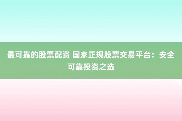 最可靠的股票配资 国家正规股票交易平台：安全可靠投资之选