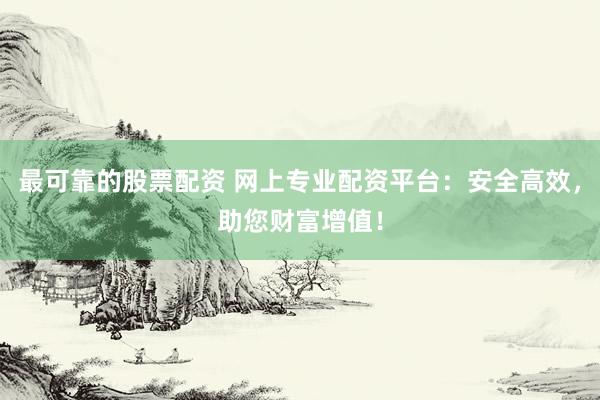 最可靠的股票配资 网上专业配资平台：安全高效，助您财富增值！
