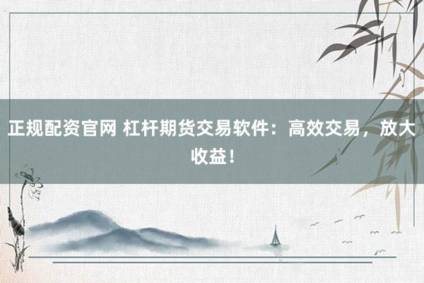 正规配资官网 杠杆期货交易软件：高效交易，放大收益！