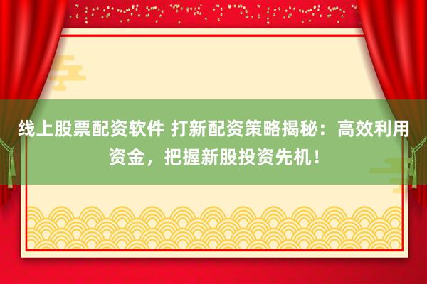 线上股票配资软件 打新配资策略揭秘：高效利用资金，把握新股投资先机！