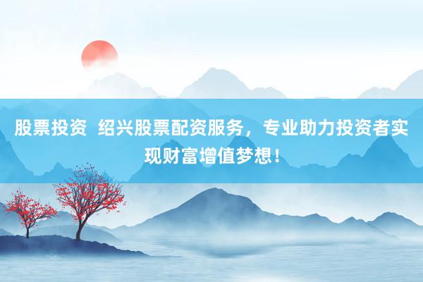 股票投资  绍兴股票配资服务，专业助力投资者实现财富增值梦想！