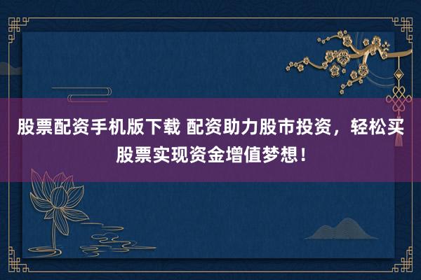 股票配资手机版下载 配资助力股市投资，轻松买股票实现资金增值梦想！