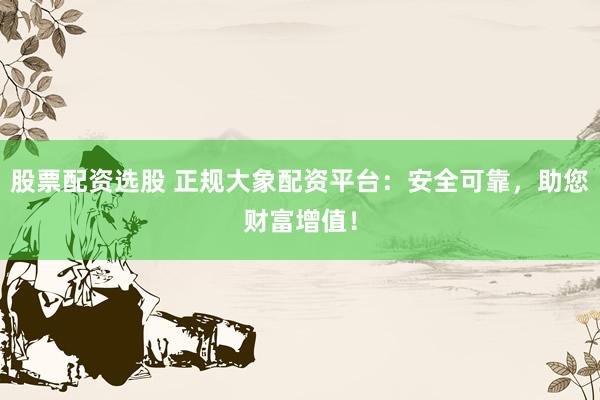 股票配资选股 正规大象配资平台：安全可靠，助您财富增值！