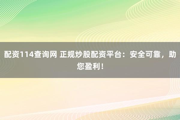 配资114查询网 正规炒股配资平台：安全可靠，助您盈利！