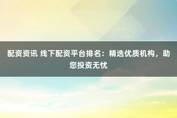 配资资讯 线下配资平台排名：精选优质机构，助您投资无忧