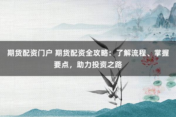 期货配资门户 期货配资全攻略：了解流程、掌握要点，助力投资之路