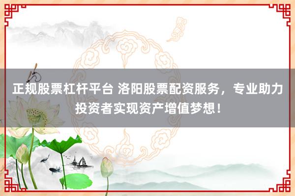 正规股票杠杆平台 洛阳股票配资服务，专业助力投资者实现资产增值梦想！