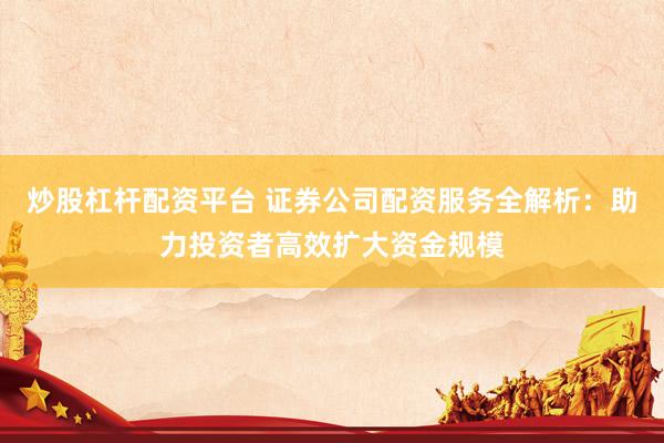 炒股杠杆配资平台 证券公司配资服务全解析：助力投资者高效扩大资金规模