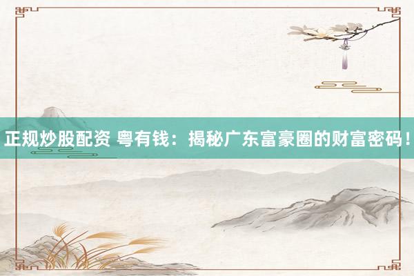 正规炒股配资 粤有钱：揭秘广东富豪圈的财富密码！