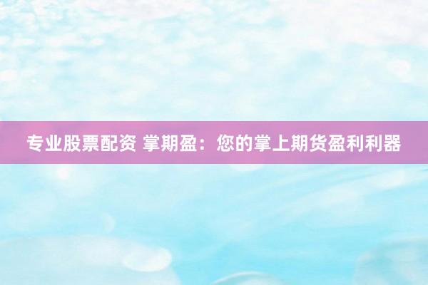 专业股票配资 掌期盈：您的掌上期货盈利利器