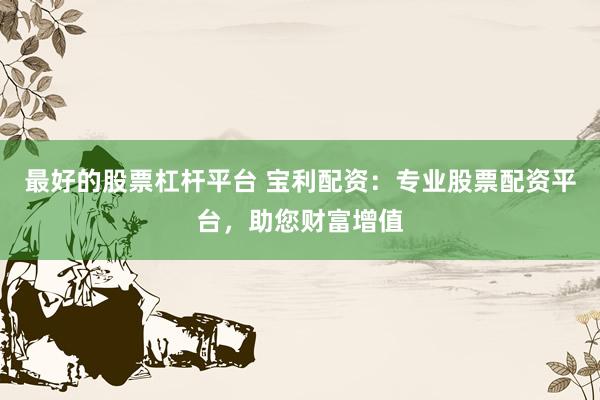 最好的股票杠杆平台 宝利配资：专业股票配资平台，助您财富增值