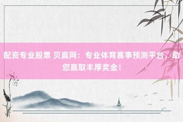配资专业股票 贝赢网：专业体育赛事预测平台，助您赢取丰厚奖金！