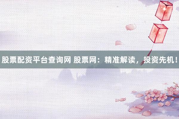 股票配资平台查询网 股票网：精准解读，投资先机！