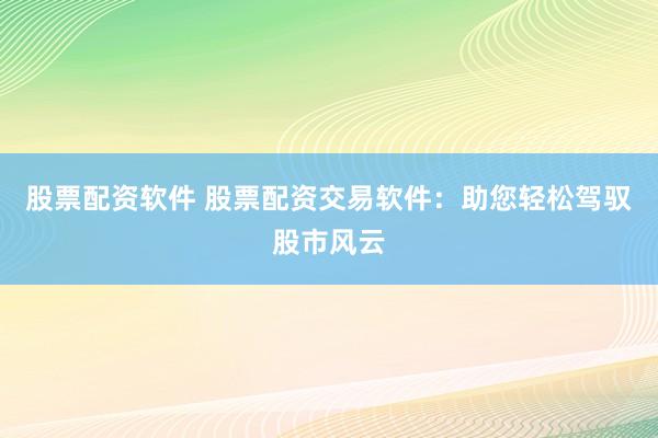 股票配资软件 股票配资交易软件：助您轻松驾驭股市风云