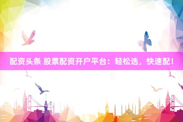 配资头条 股票配资开户平台：轻松选，快速配！