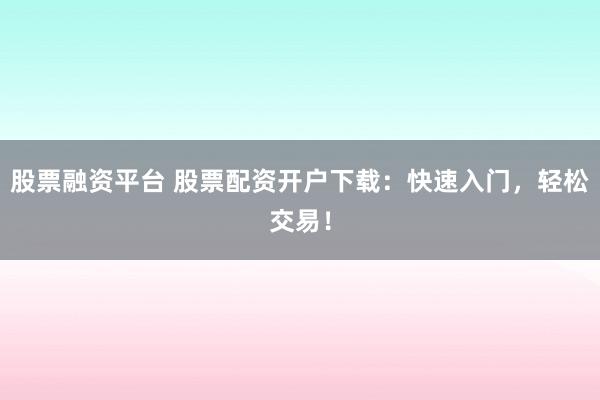 股票融资平台 股票配资开户下载：快速入门，轻松交易！