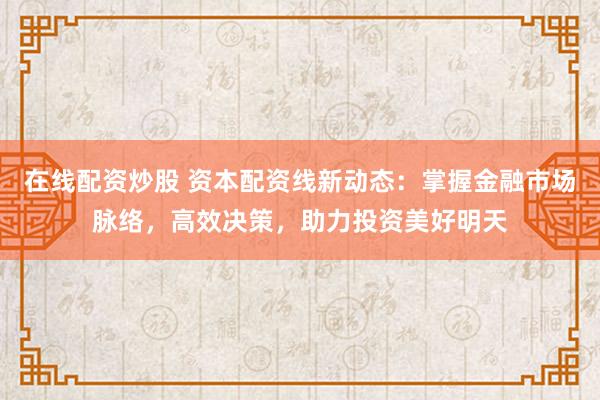在线配资炒股 资本配资线新动态：掌握金融市场脉络，高效决策，助力投资美好明天