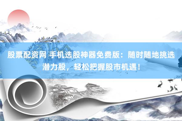 股票配资网 手机选股神器免费版：随时随地挑选潜力股，轻松把握股市机遇！