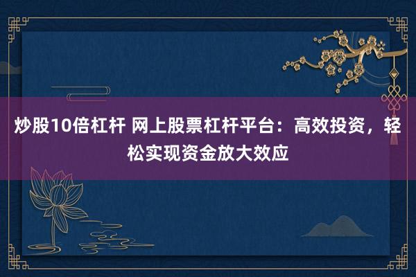 炒股10倍杠杆 网上股票杠杆平台：高效投资，轻松实现资金放大效应