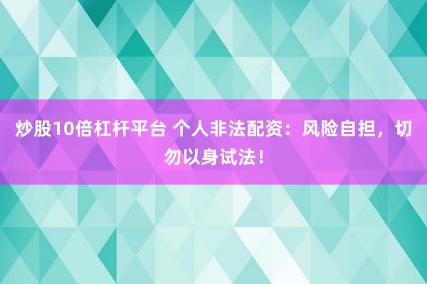 炒股10倍杠杆平台 个人非法配资：风险自担，切勿以身试法！