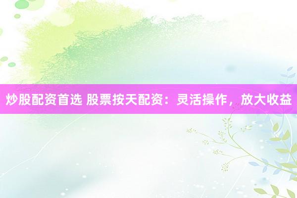 炒股配资首选 股票按天配资：灵活操作，放大收益