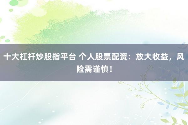十大杠杆炒股指平台 个人股票配资：放大收益，风险需谨慎！