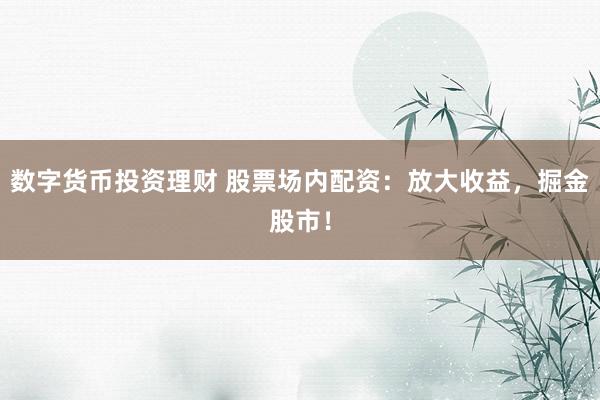 数字货币投资理财 股票场内配资：放大收益，掘金股市！