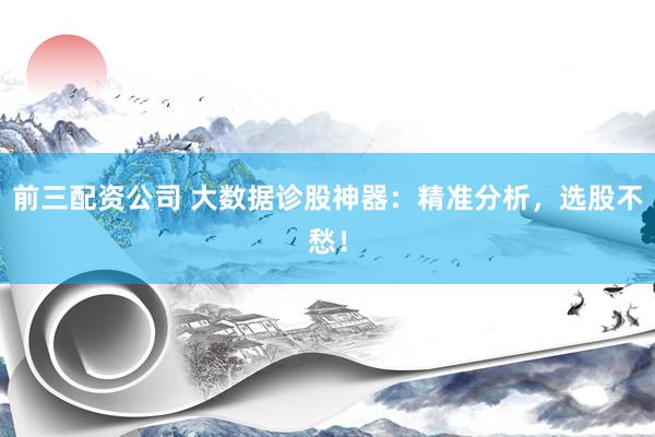 前三配资公司 大数据诊股神器：精准分析，选股不愁！